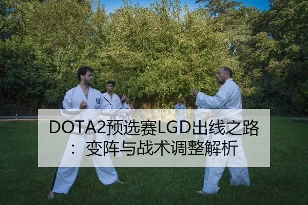 DOTA2预选赛LGD出线之路：变阵与战术调整解析
